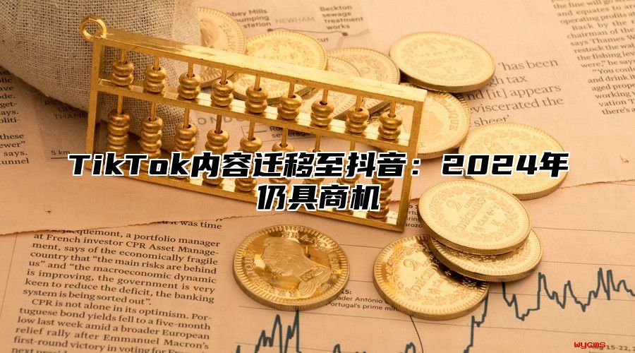 TikTok内容迁移至抖音：2024年仍具商机