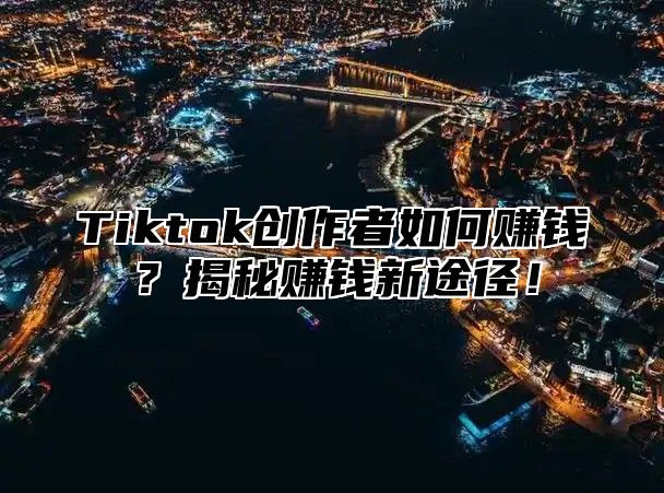 Tiktok创作者如何赚钱？揭秘赚钱新途径！