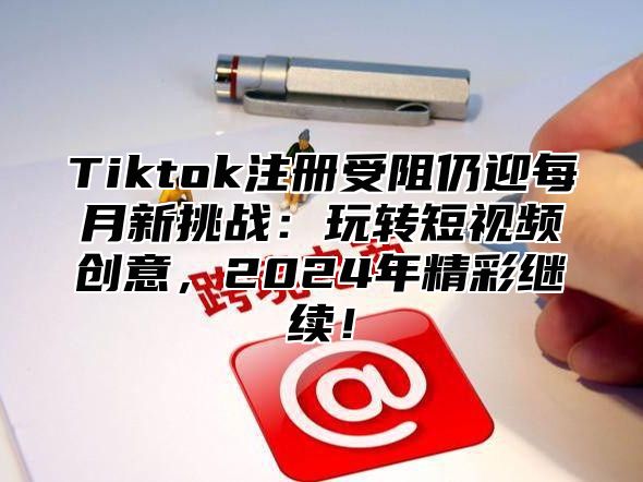 Tiktok注册受阻仍迎每月新挑战：玩转短视频创意，2024年精彩继续！