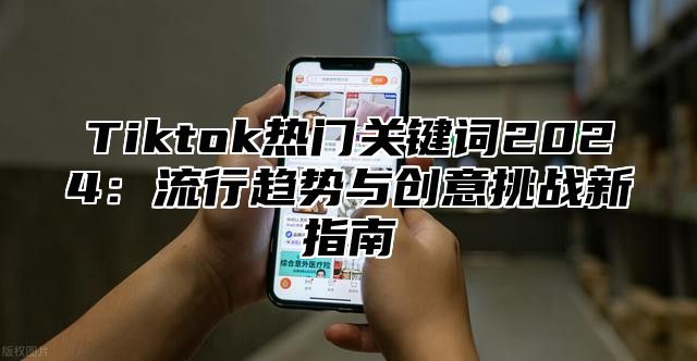 Tiktok热门关键词2024：流行趋势与创意挑战新指南