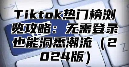 Tiktok热门榜浏览攻略：无需登录也能洞悉潮流（2024版）