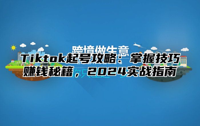 Tiktok起号攻略：掌握技巧赚钱秘籍，2024实战指南