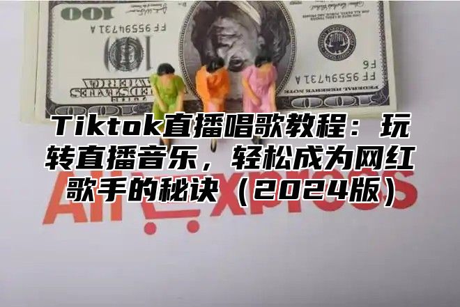 Tiktok直播唱歌教程：玩转直播音乐，轻松成为网红歌手的秘诀（2024版）