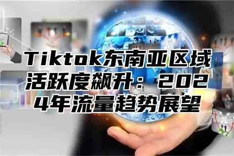 Tiktok东南亚区域活跃度飙升：2024年流量趋势展望