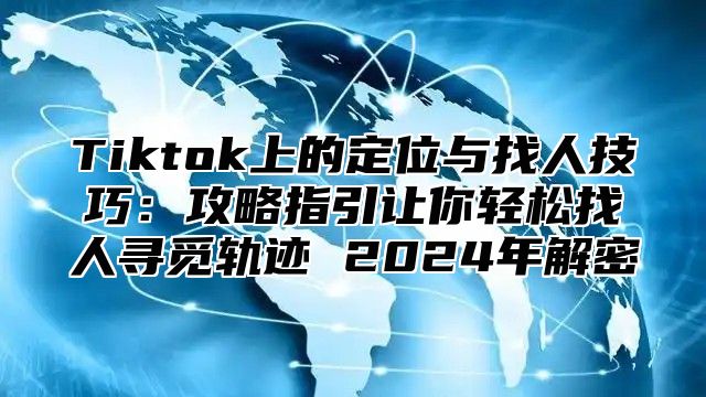 Tiktok上的定位与找人技巧：攻略指引让你轻松找人寻觅轨迹 2024年解密