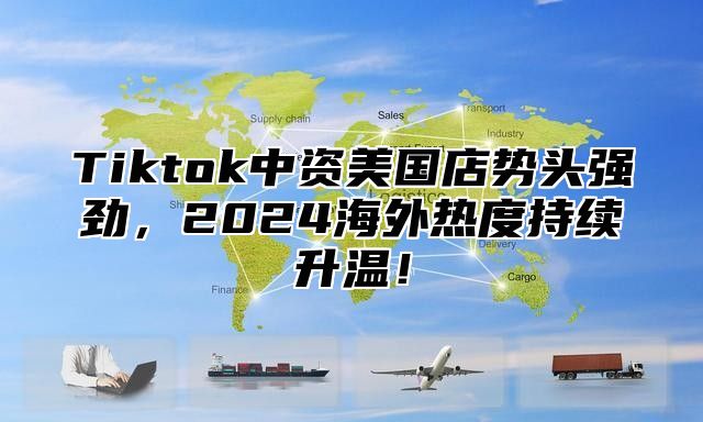 Tiktok中资美国店势头强劲，2024海外热度持续升温！