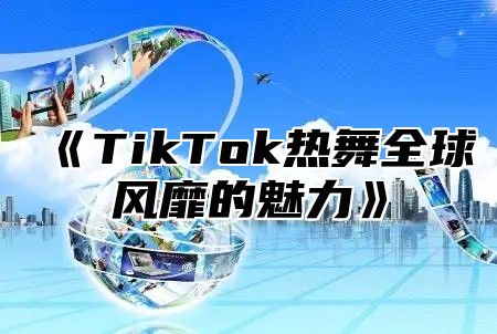 《TikTok热舞全球风靡的魅力》