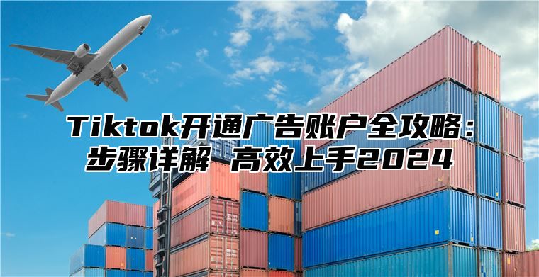 Tiktok开通广告账户全攻略：步骤详解 高效上手2024