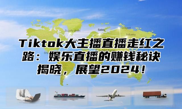 Tiktok大主播直播走红之路：娱乐直播的赚钱秘诀揭晓，展望2024！