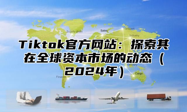 Tiktok官方网站：探索其在全球资本市场的动态（2024年）