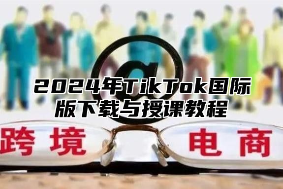 2024年TikTok国际版下载与授课教程