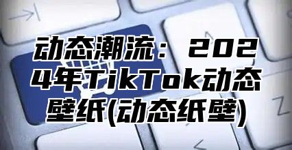 动态潮流：2024年TikTok动态壁纸(动态纸壁)