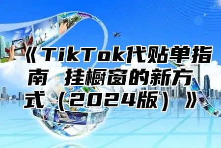 《TikTok代贴单指南 挂橱窗的新方式（2024版）》