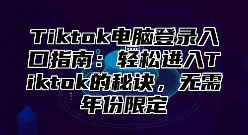 Tiktok电脑登录入口指南：轻松进入Tiktok的秘诀，无需年份限定