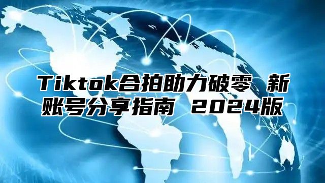 Tiktok合拍助力破零 新账号分享指南 2024版