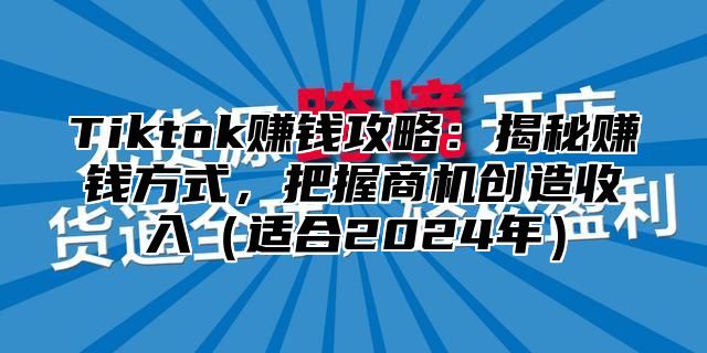 Tiktok赚钱攻略：揭秘赚钱方式，把握商机创造收入（适合2024年）