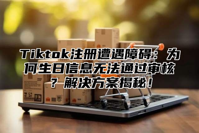 Tiktok注册遭遇障碍：为何生日信息无法通过审核？解决方案揭秘！