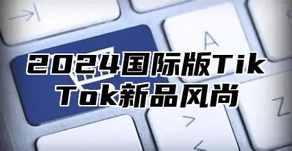 2024国际版TikTok新品风尚