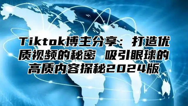 Tiktok博主分享：打造优质视频的秘密 吸引眼球的高质内容探秘2024版