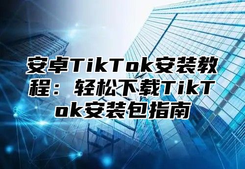 安卓TikTok安装教程：轻松下载TikTok安装包指南