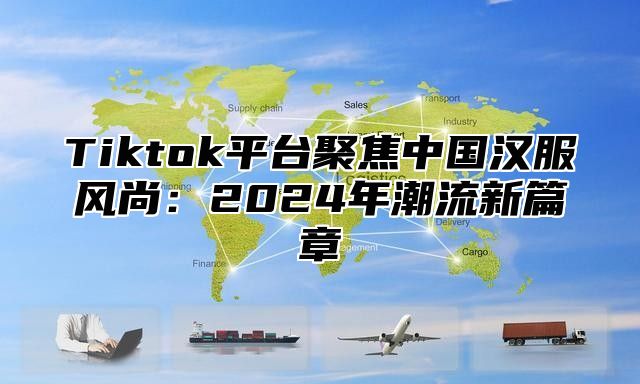 Tiktok平台聚焦中国汉服风尚：2024年潮流新篇章