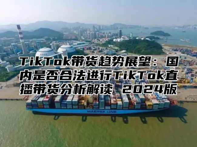 TikTok带货趋势展望：国内是否合法进行TikTok直播带货分析解读 2024版