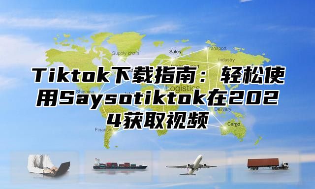 Tiktok下载指南：轻松使用Saysotiktok在2024获取视频