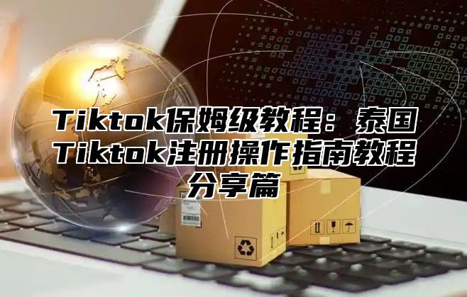 Tiktok保姆级教程：泰国Tiktok注册操作指南教程分享篇