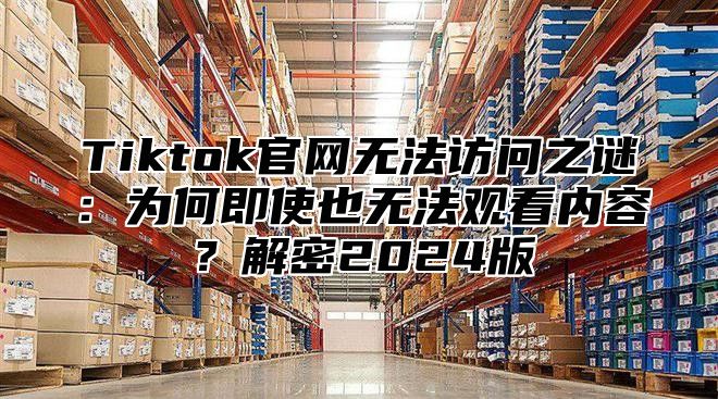 Tiktok官网无法访问之谜：为何即使也无法观看内容？解密2024版