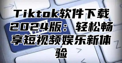 Tiktok软件下载2024版：轻松畅享短视频娱乐新体验