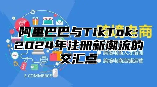 阿里巴巴与TikTok：2024年注册新潮流的交汇点