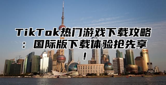 TikTok热门游戏下载攻略：国际版下载体验抢先享！