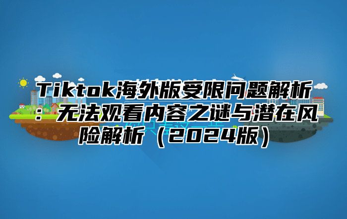 Tiktok海外版受限问题解析：无法观看内容之谜与潜在风险解析（2024版）