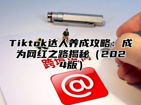 Tiktok达人养成攻略：成为网红之路揭秘（2024版）