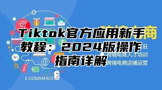 Tiktok官方应用新手教程：2024版操作指南详解