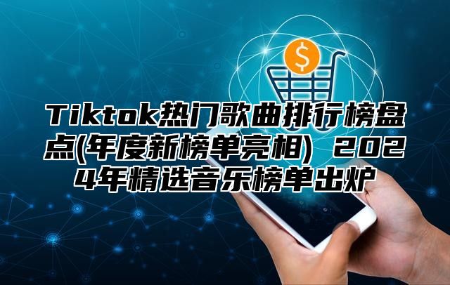 Tiktok热门歌曲排行榜盘点(年度新榜单亮相) 2024年精选音乐榜单出炉