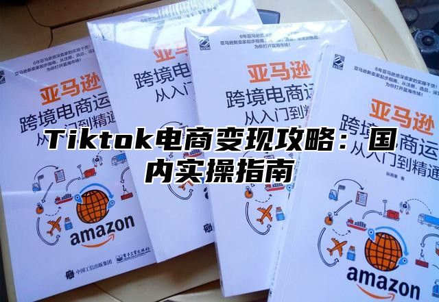 Tiktok电商变现攻略：国内实操指南