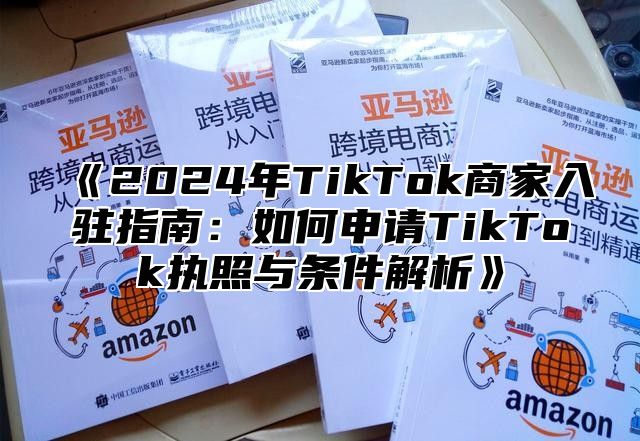 《2024年TikTok商家入驻指南：如何申请TikTok执照与条件解析》