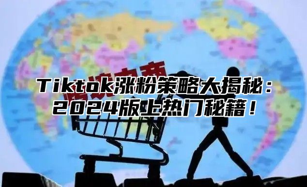 Tiktok涨粉策略大揭秘：2024版上热门秘籍！