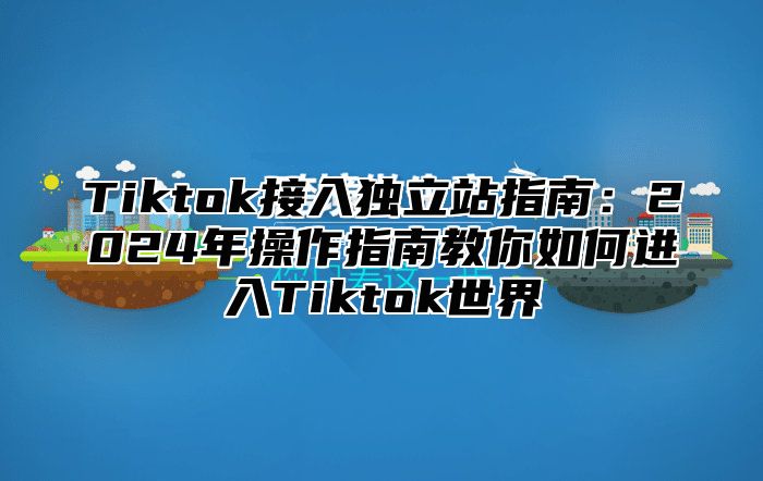 Tiktok接入独立站指南：2024年操作指南教你如何进入Tiktok世界