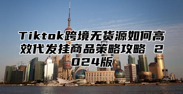 Tiktok跨境无货源如何高效代发挂商品策略攻略 2024版