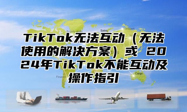 TikTok无法互动（无法使用的解决方案）或 2024年TikTok不能互动及操作指引