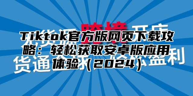 Tiktok官方版网页下载攻略：轻松获取安卓版应用体验（2024）