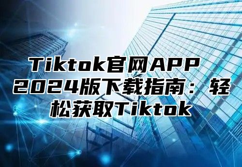 Tiktok官网APP 2024版下载指南：轻松获取Tiktok