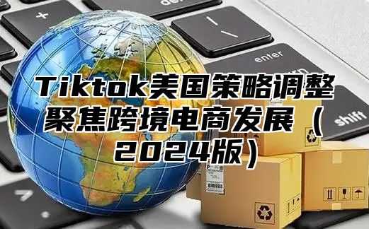 Tiktok美国策略调整聚焦跨境电商发展（2024版）