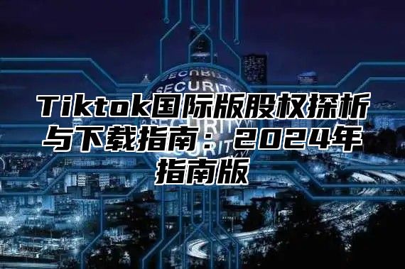 Tiktok国际版股权探析与下载指南：2024年指南版