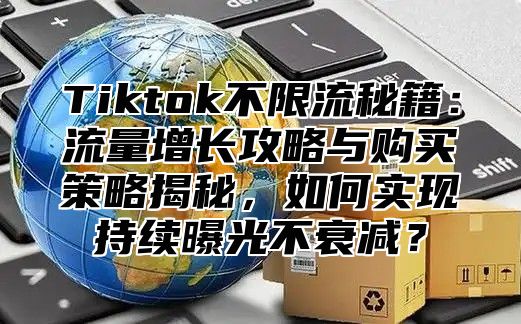 Tiktok不限流秘籍：流量增长攻略与购买策略揭秘，如何实现持续曝光不衰减？