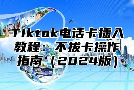 Tiktok电话卡插入教程：不拔卡操作指南（2024版）