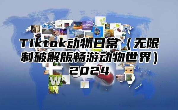 Tiktok动物日常（无限制破解版畅游动物世界）2024