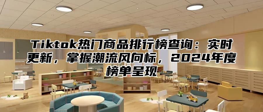 Tiktok热门商品排行榜查询：实时更新，掌握潮流风向标，2024年度榜单呈现